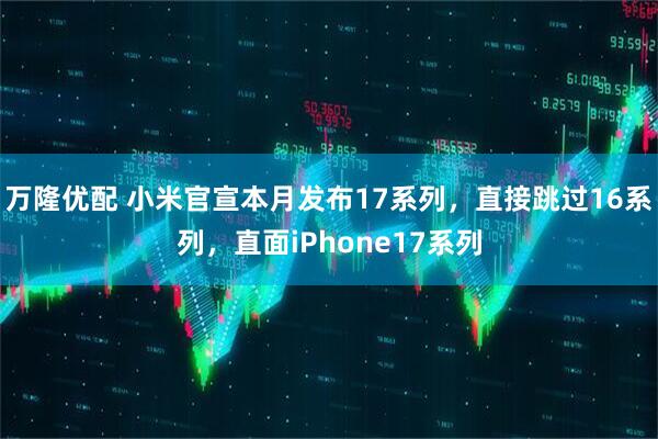 万隆优配 小米官宣本月发布17系列，直接跳过16系列，直面iPhone17系列