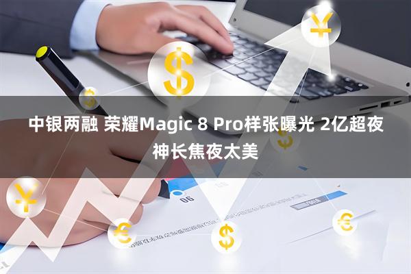 中银两融 荣耀Magic 8 Pro样张曝光 2亿超夜神长焦夜太美