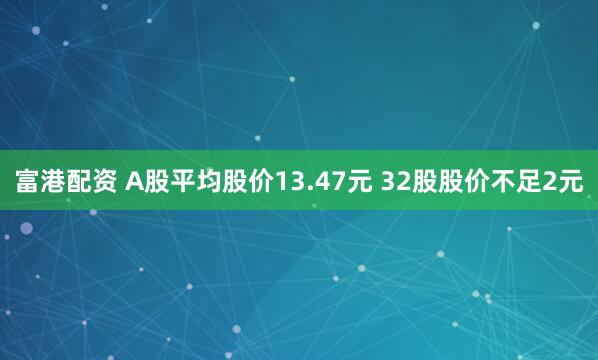 富港配资 A股平均股价13.47元 32股股价不足2元