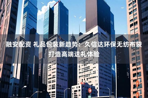 融安配资 礼品包装新趋势：久信达环保无纺布袋打造高端送礼体验