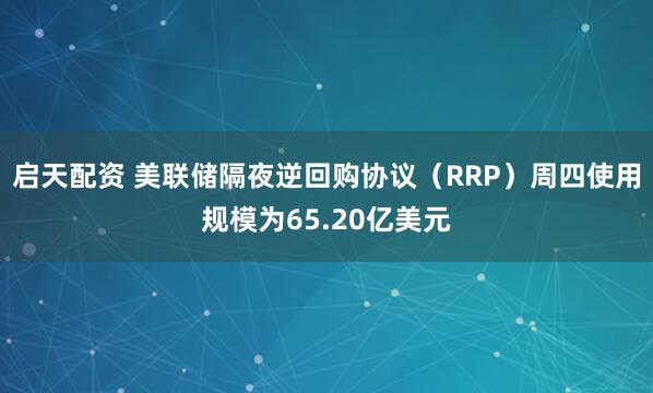 启天配资 美联储隔夜逆回购协议（RRP）周四使用规模为65.20亿美元