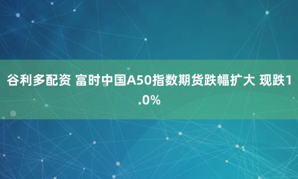谷利多配资 富时中国A50指数期货跌幅扩大 现跌1.0%