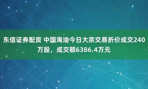 东信证券配资 中国海油今日大宗交易折价成交240万股，成交额6386.4万元