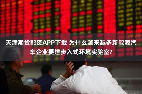 天津期货配资APP下载 为什么越来越多新能源汽车企业要建步入式环境实验室?