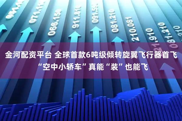 金河配资平台 全球首款6吨级倾转旋翼飞行器首飞 “空中小轿车”真能“装”也能飞