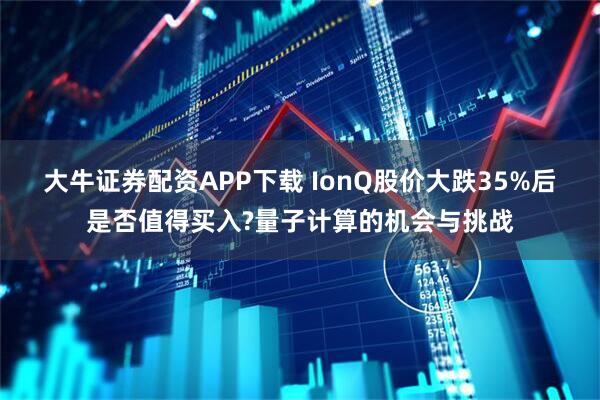 大牛证券配资APP下载 IonQ股价大跌35%后是否值得买入?量子计算的机会与挑战