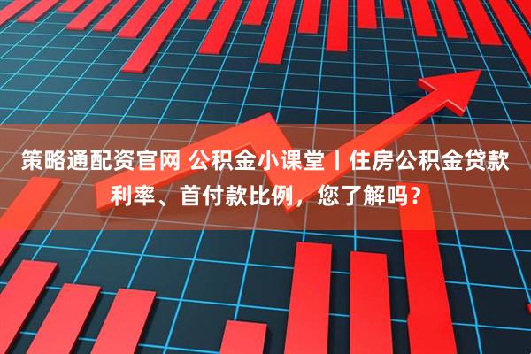 策略通配资官网 公积金小课堂丨住房公积金贷款利率、首付款比例，您了解吗？