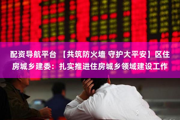 配资导航平台 【共筑防火墙 守护大平安】区住房城乡建委：扎实推进住房城乡领域建设工作
