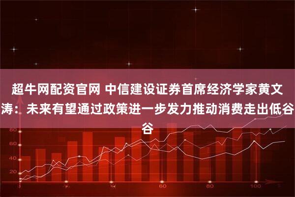 超牛网配资官网 中信建设证券首席经济学家黄文涛：未来有望通过政策进一步发力推动消费走出低谷