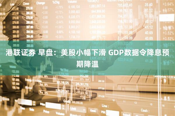 港联证券 早盘：美股小幅下滑 GDP数据令降息预期降温