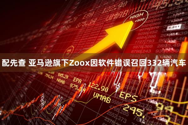 配先查 亚马逊旗下Zoox因软件错误召回332辆汽车