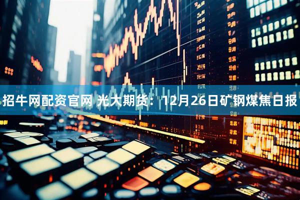 招牛网配资官网 光大期货：12月26日矿钢煤焦日报