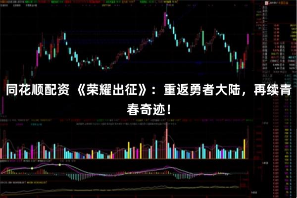 同花顺配资 《荣耀出征》：重返勇者大陆，再续青春奇迹！