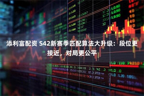 添利富配资 S42新赛季匹配算法大升级：段位更接近，对局更公平