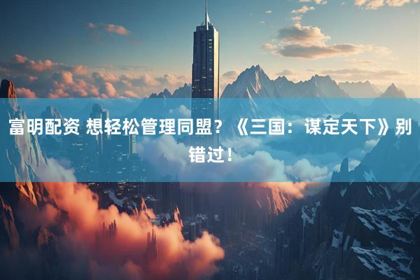 富明配资 想轻松管理同盟？《三国：谋定天下》别错过！