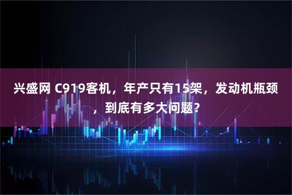 兴盛网 C919客机，年产只有15架，发动机瓶颈，到底有多大问题？