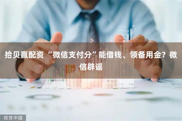 拾贝赢配资 “微信支付分”能借钱、领备用金？微信辟谣