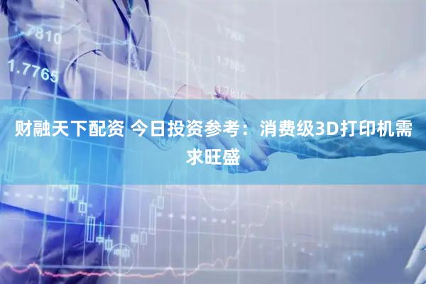 财融天下配资 今日投资参考：消费级3D打印机需求旺盛