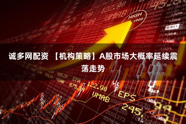 诚多网配资 【机构策略】A股市场大概率延续震荡走势